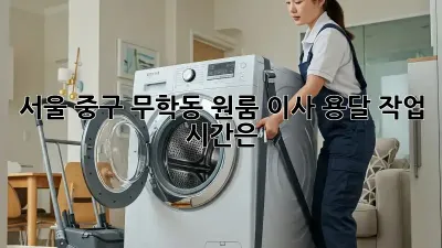 서울 중구 무학동 원룸 이사, 용달 작업 시간은?
